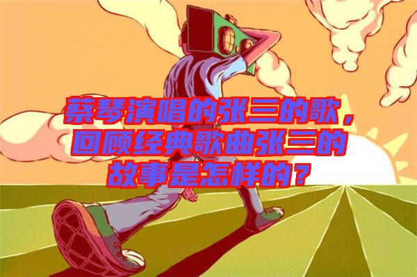 蔡琴演唱的張三的歌，回顧經(jīng)典歌曲張三的故事是怎樣的？