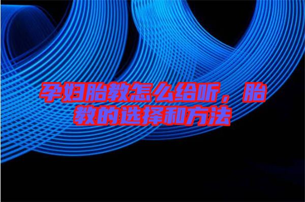 孕婦胎教怎么給聽(tīng)，胎教的選擇和方法