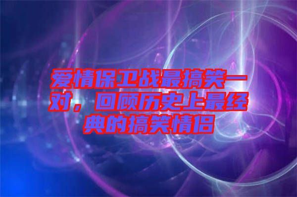 愛情保衛(wèi)戰(zhàn)最搞笑一對，回顧歷史上最經(jīng)典的搞笑情侶