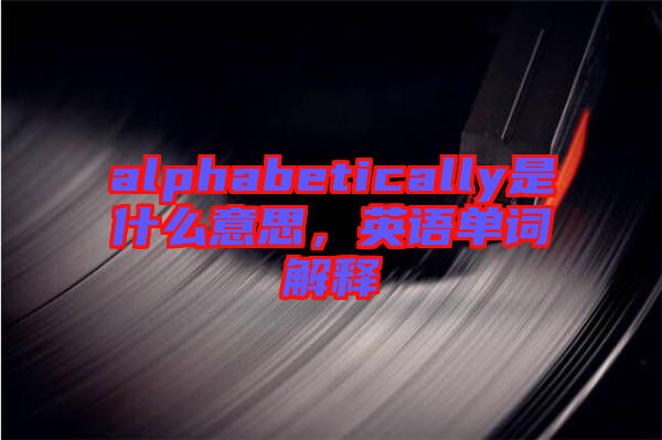 alphabetically是什么意思，英語單詞解釋