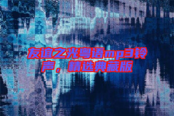 友誼之光粵語mp3鈴聲，精選典藏版