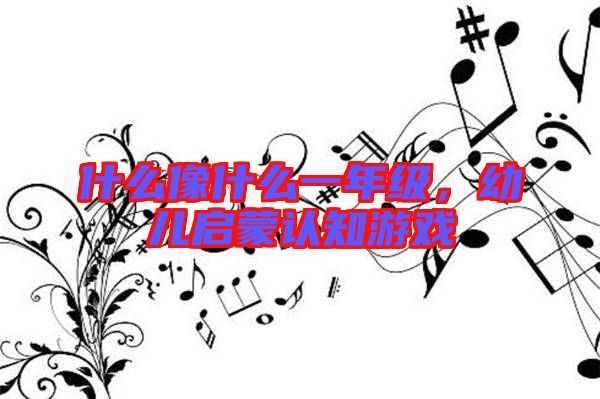 什么像什么一年級，幼兒啟蒙認知游戲