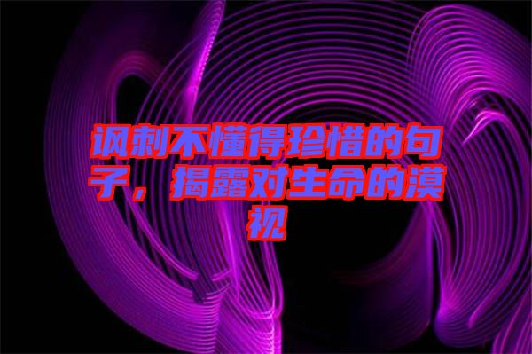 諷刺不懂得珍惜的句子，揭露對生命的漠視