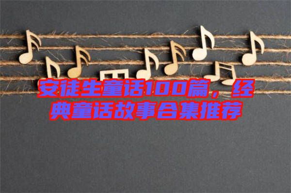 安徒生童話100篇，經(jīng)典童話故事合集推薦