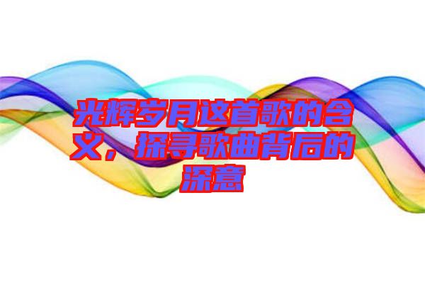 光輝歲月這首歌的含義，探尋歌曲背后的深意