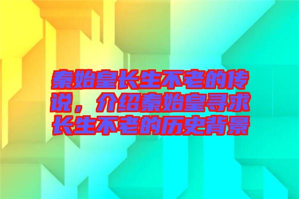 秦始皇長(zhǎng)生不老的傳說(shuō)，介紹秦始皇尋求長(zhǎng)生不老的歷史背景