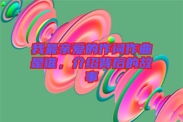 我最親愛的作詞作曲是誰，介紹背后的故事