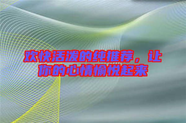 歡快活潑的純推薦，讓你的心情愉悅起來(lái)