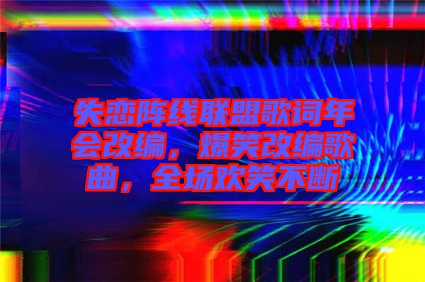 失戀陣線聯(lián)盟歌詞年會改編，爆笑改編歌曲，全場歡笑不斷