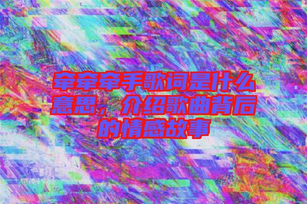牽牽牽手歌詞是什么意思，介紹歌曲背后的情感故事