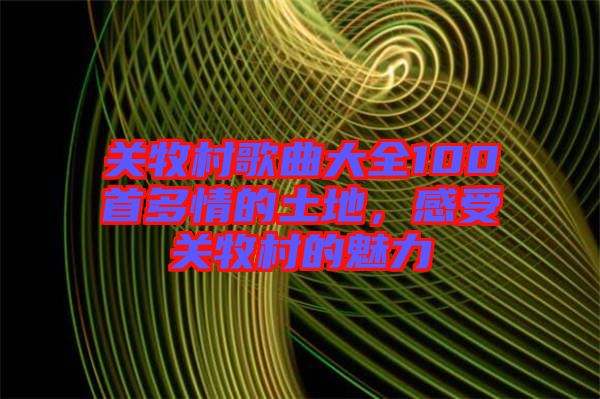 關(guān)牧村歌曲大全100首多情的土地，感受關(guān)牧村的魅力