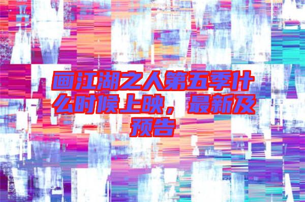 畫江湖之人第五季什么時候上映，最新及預(yù)告