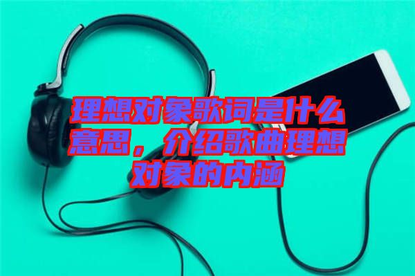 理想對象歌詞是什么意思，介紹歌曲理想對象的內(nèi)涵