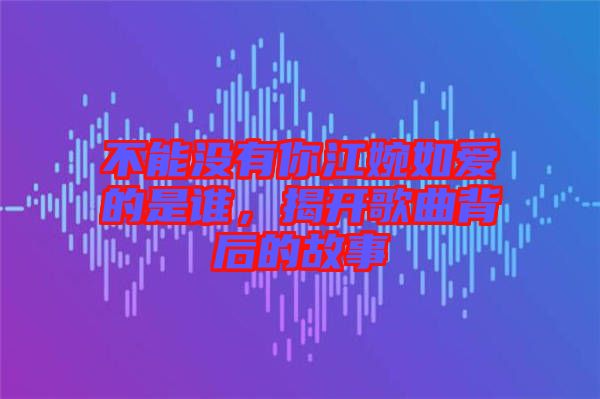 不能沒有你江婉如愛的是誰(shuí)，揭開歌曲背后的故事