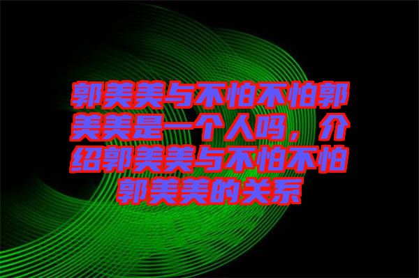 郭美美與不怕不怕郭美美是一個人嗎，介紹郭美美與不怕不怕郭美美的關(guān)系