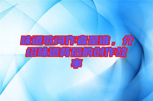味道歌詞作者是誰，介紹味道背后的創(chuàng)作故事