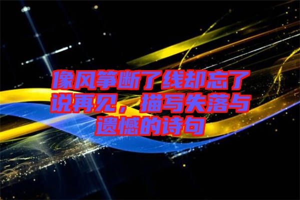 像風(fēng)箏斷了線卻忘了說再見，描寫失落與遺憾的詩句