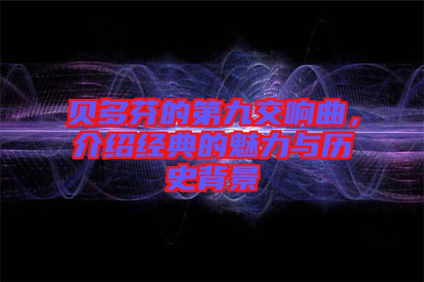 貝多芬的第九交響曲，介紹經(jīng)典的魅力與歷史背景