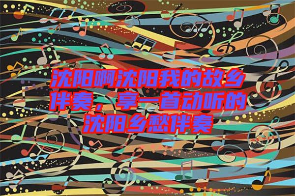 沈陽啊沈陽我的故鄉(xiāng)伴奏，享一首動聽的沈陽鄉(xiāng)愁伴奏