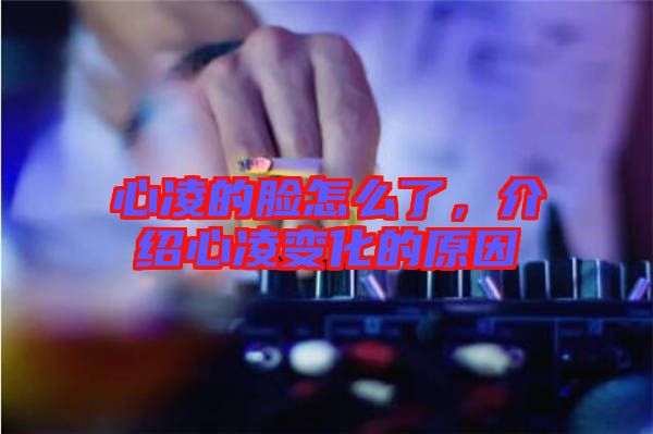 心凌的臉怎么了，介紹心凌變化的原因