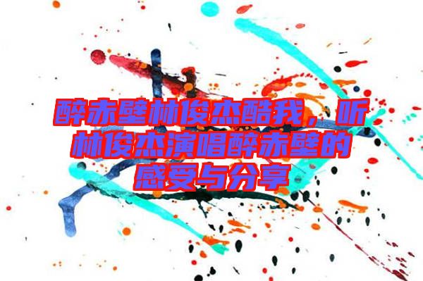 醉赤壁林俊杰酷我，聽林俊杰演唱醉赤壁的感受與分享