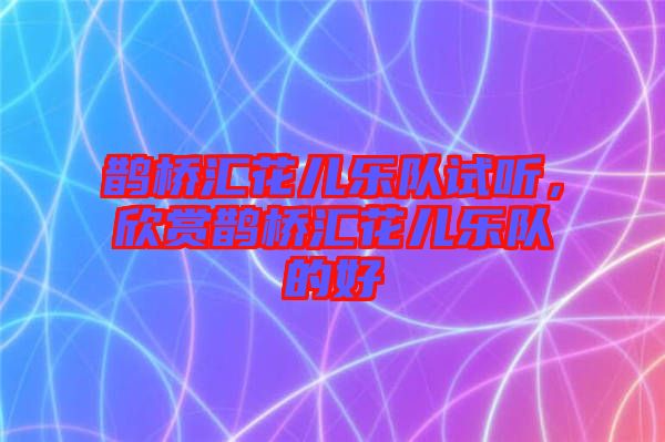 鵲橋匯花兒樂隊試聽，欣賞鵲橋匯花兒樂隊的好