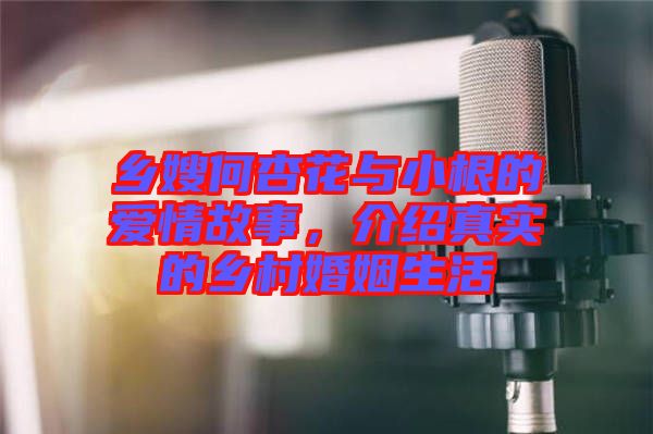 鄉(xiāng)嫂何杏花與小根的愛(ài)情故事，介紹真實(shí)的鄉(xiāng)村婚姻生活