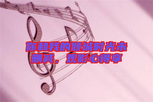 你和我的傾城時光未刪減，觀影心得享