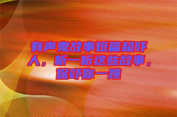 有聲鬼故事短篇超嚇人，聽(tīng)一聽(tīng)這些故事，保嚇你一跳