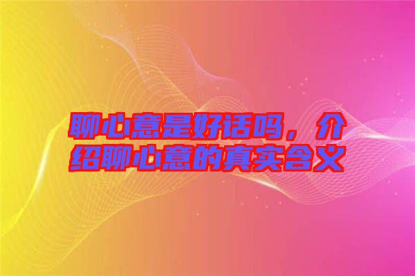 聊心意是好話嗎，介紹聊心意的真實含義
