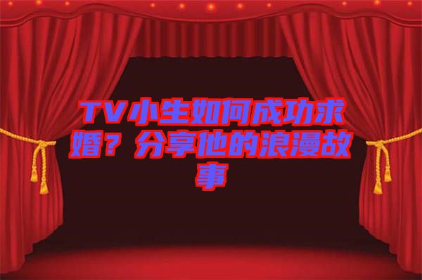 TV小生如何成功求婚？分享他的浪漫故事
