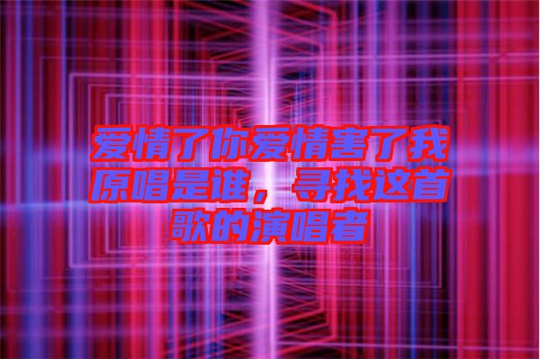 愛情了你愛情害了我原唱是誰(shuí)，尋找這首歌的演唱者