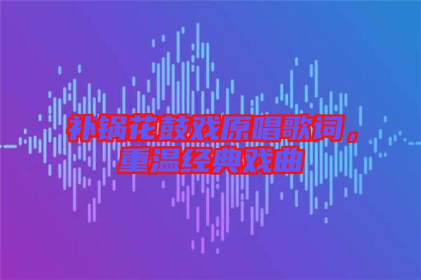 補(bǔ)鍋花鼓戲原唱歌詞，重溫經(jīng)典戲曲