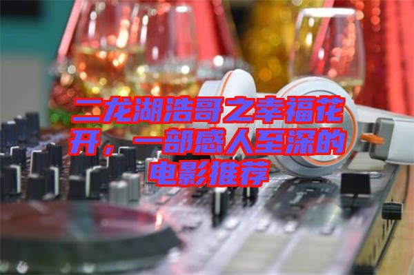 二龍湖浩哥之幸?；ㄩ_，一部感人至深的電影推薦