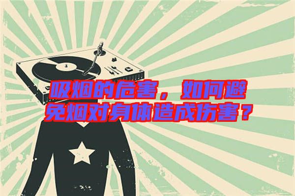 吸煙的危害，如何避免煙對(duì)身體造成傷害？