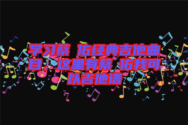 學(xué)習(xí)蔡旻佑經(jīng)典吉他曲目，這里有蔡旻佑我可以吉他譜