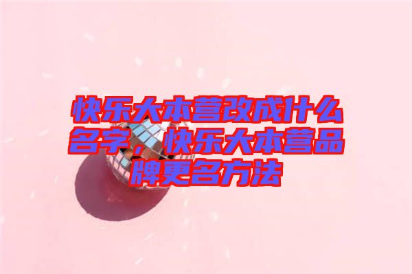快樂大本營改成什么名字，快樂大本營品牌更名方法