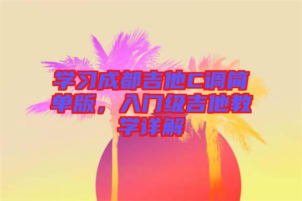 學(xué)習(xí)成都吉他C調(diào)簡(jiǎn)單版，入門級(jí)吉他教學(xué)詳解