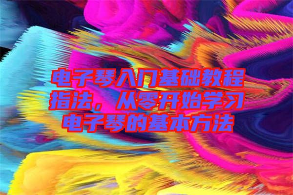電子琴入門基礎(chǔ)教程指法，從零開始學(xué)習(xí)電子琴的基本方法