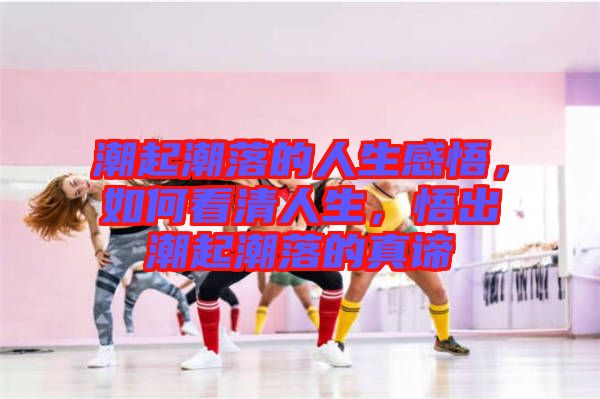 潮起潮落的人生感悟，如何看清人生，悟出潮起潮落的真諦