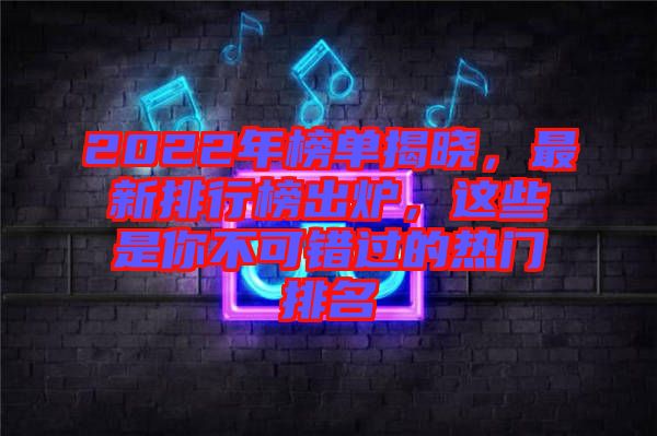 2022年榜單揭曉，最新排行榜出爐，這些是你不可錯(cuò)過(guò)的熱門(mén)排名
