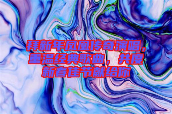 拜新年鳳凰傳奇演唱，重溫經(jīng)典歌曲，共度新春佳節(jié)獻(xiàn)給你