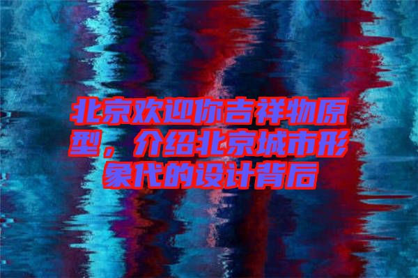 北京歡迎你吉祥物原型，介紹北京城市形象代的設(shè)計(jì)背后