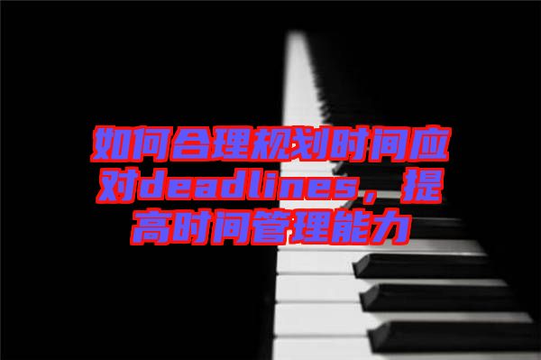 如何合理規(guī)劃時(shí)間應(yīng)對deadlines，提高時(shí)間管理能力