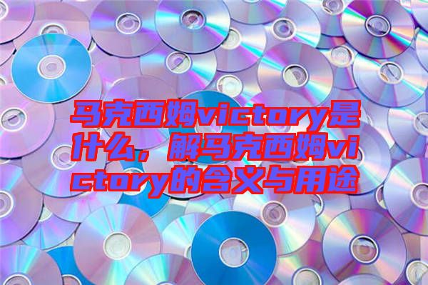馬克西姆victory是什么，解馬克西姆victory的含義與用途