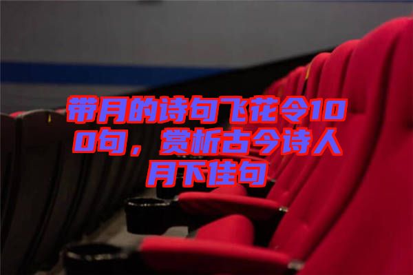 帶月的詩(shī)句飛花令100句，賞析古今詩(shī)人月下佳句