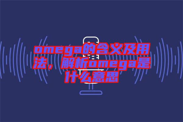 omega的含義及用法，解析omega是什么意思