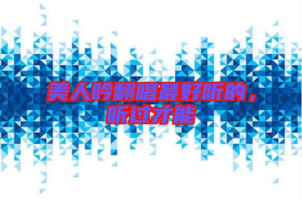 美人吟翻唱最好聽的，聽過才能