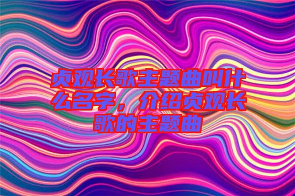貞觀長歌主題曲叫什么名字，介紹貞觀長歌的主題曲