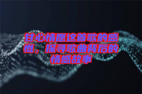 甘心情愿這首歌的感慨，探尋歌曲背后的情感故事